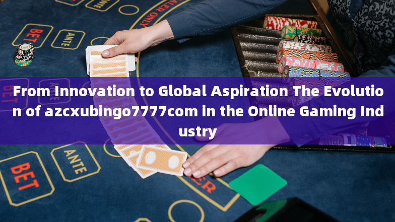 From Innovation to Global Aspiration The Evolution of azcxubingo7777com in the Online Gaming Industr