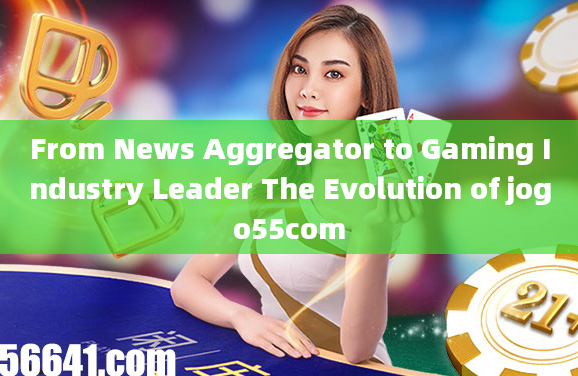 From News Aggregator to Gaming Industry Leader The Evolution of jogo55com