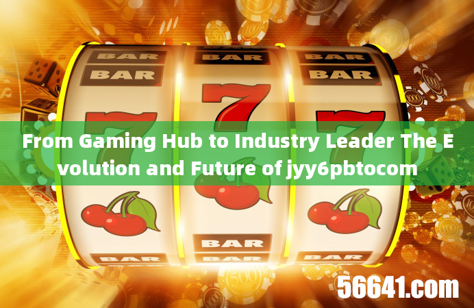 From Gaming Hub to Industry Leader The Evolution and Future of jyy6pbtocom