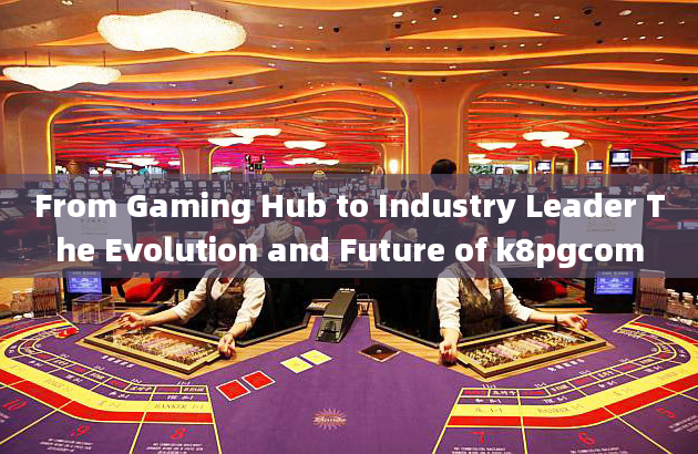 From Gaming Hub to Industry Leader The Evolution and Future of k8pgcom