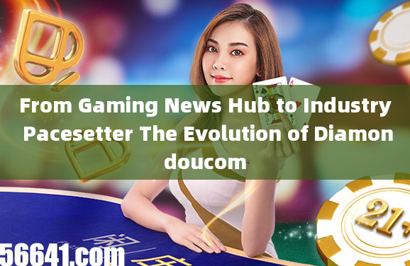 From Gaming News Hub to Industry Pacesetter The Evolution of Diamondoucom