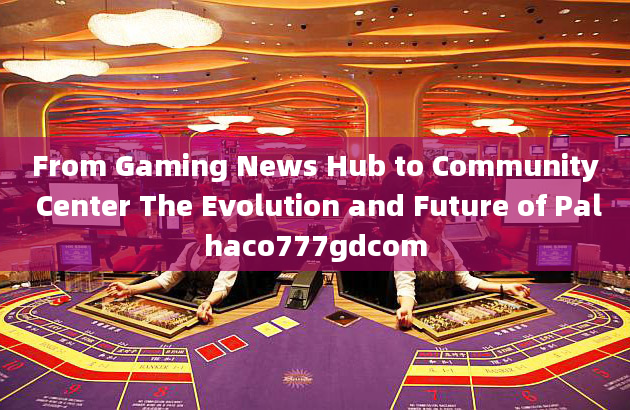 From Gaming News Hub to Community Center The Evolution and Future of Palhaco777gdcom