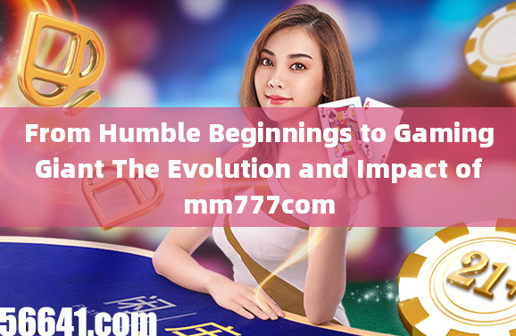 From Humble Beginnings to Gaming Giant The Evolution and Impact of mm777com