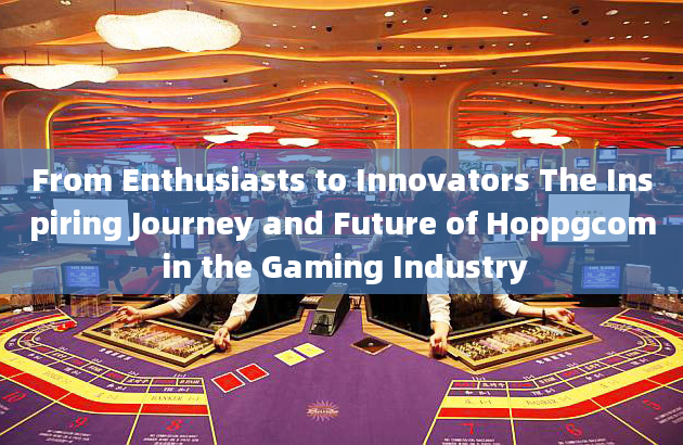 From Enthusiasts to Innovators The Inspiring Journey and Future of Hoppgcom in the Gaming Industry