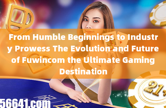 From Humble Beginnings to Industry Prowess The Evolution and Future of Fuwincom the Ultimate Gaming