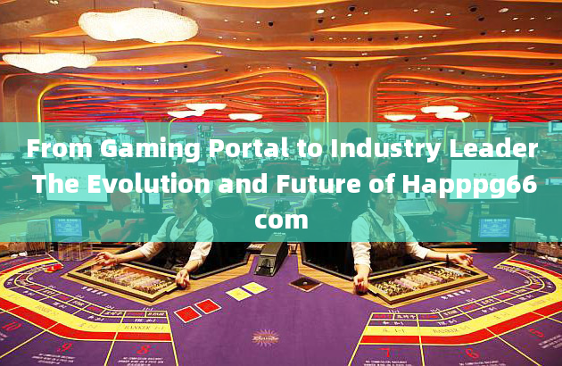 From Gaming Portal to Industry Leader The Evolution and Future of Happpg66com